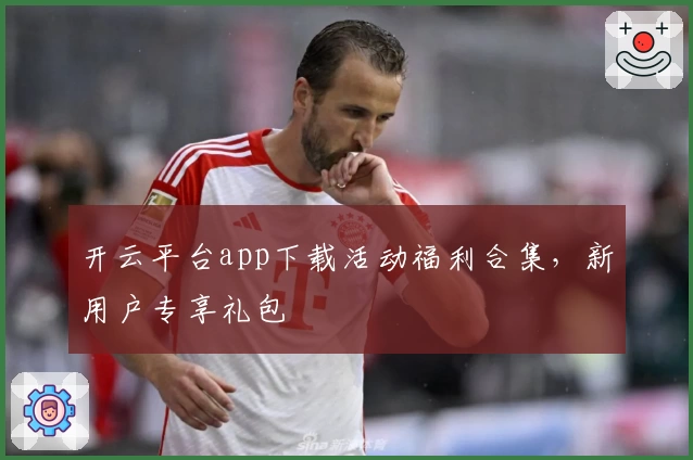 开云平台app下载活动福利合集,新用户专享礼包