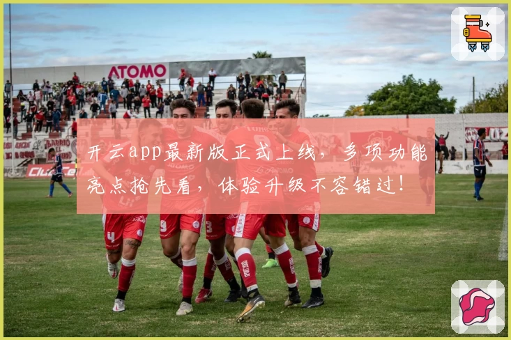 开云app最新版正式上线，多项功能亮点抢先看，体验升级不容错过！