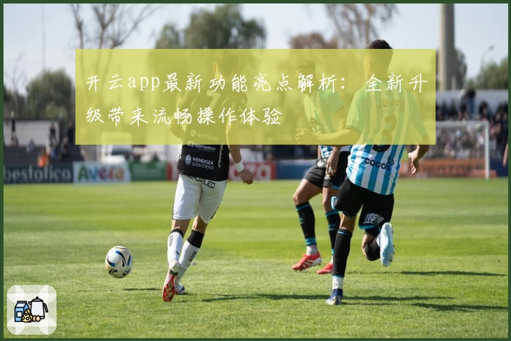开云app最新功能亮点解析：全新升级带来流畅操作体验