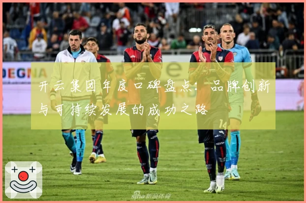 开云集团年度口碑盘点：品牌创新与可持续发展的成功之路