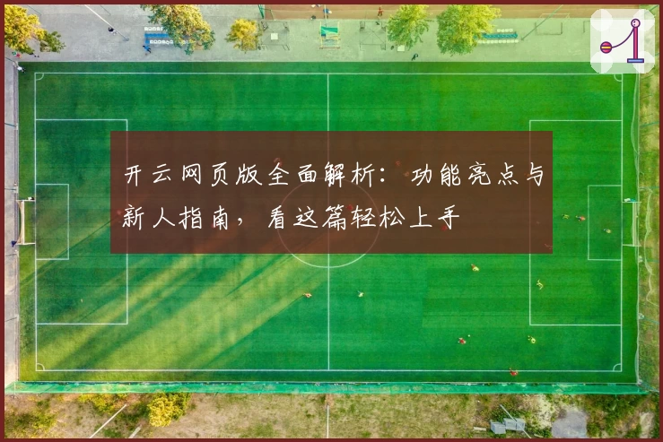 开云网页版全面解析：功能亮点与新人指南，看这篇轻松上手
