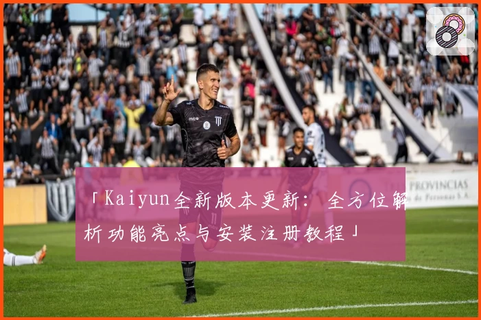「Kaiyun全新版本更新：全方位解析功能亮点与安装注册教程」