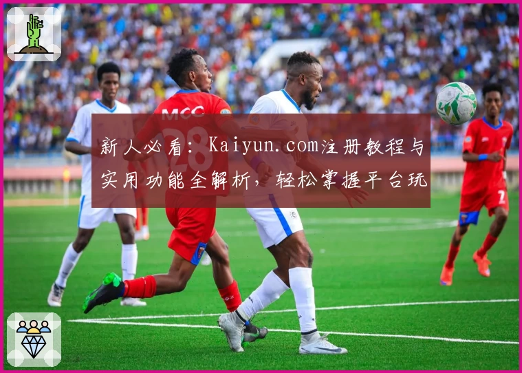 新人必看：Kaiyun.com注册教程与实用功能全解析，轻松掌握平台玩法