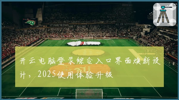 开云电脑登录综合入口界面焕新设计，2025使用体验升级