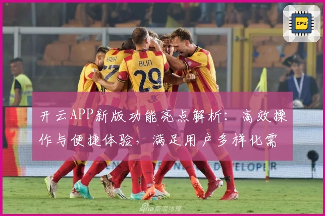 开云APP新版功能亮点解析：高效操作与便捷体验，满足用户多样化需求