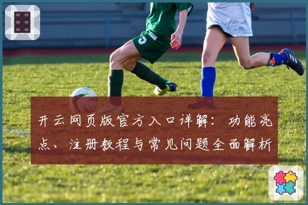 开云网页版官方入口详解:功能亮点、注册教程与常见问题全面解析
