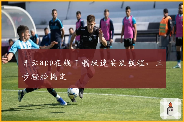 开云app在线下载极速安装教程，三步轻松搞定