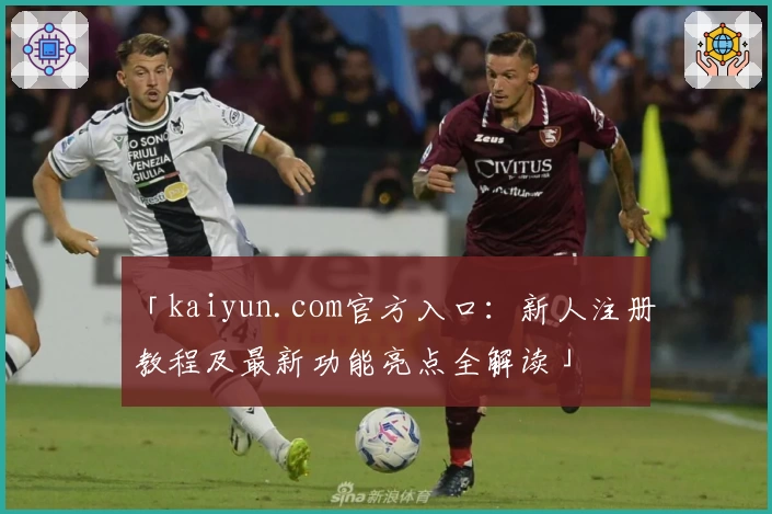 「kaiyun.com官方入口：新人注册教程及最新功能亮点全解读」