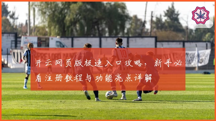 开云网页版极速入口攻略，新手必看注册教程与功能亮点详解