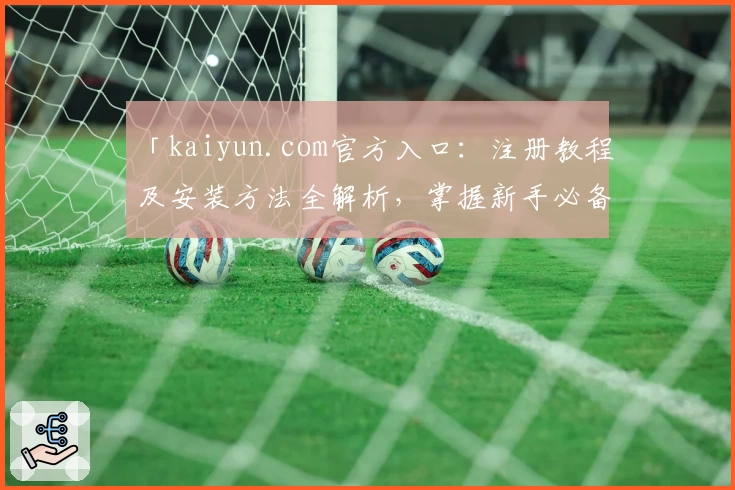 「kaiyun.com官方入口：注册教程及安装方法全解析，掌握新手必备指南」
