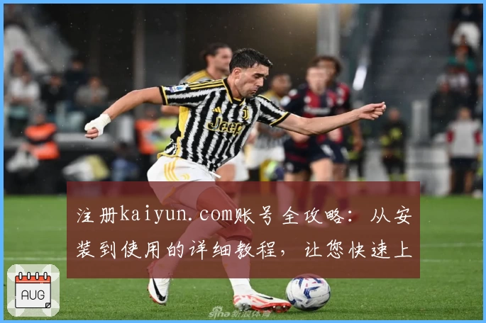 注册kaiyun.com账号全攻略：从安装到使用的详细教程，让您快速上手