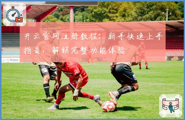 开云官网注册教程：新手快速上手指南，解锁完整功能体验
