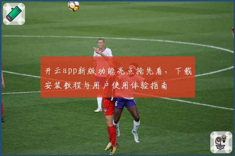 开云app新版功能亮点抢先看，下载安装教程与用户使用体验指南