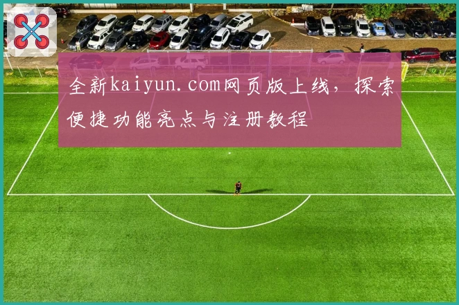 全新kaiyun.com网页版上线，探索便捷功能亮点与注册教程