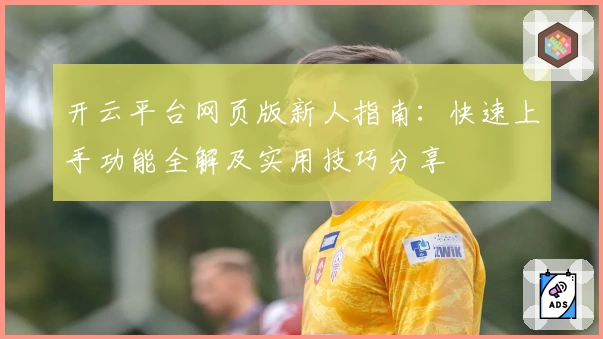 开云平台网页版新人指南：快速上手功能全解及实用技巧分享