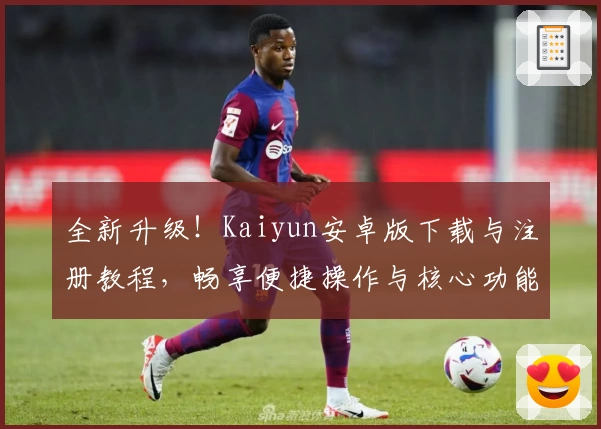 全新升级!Kaiyun安卓版下载与注册教程,畅享便捷操作与核心功能亮点解析