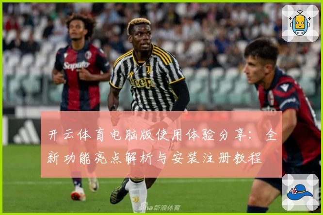开云体育电脑版使用体验分享：全新功能亮点解析与安装注册教程