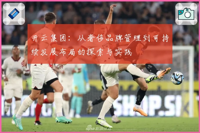 开云集团：从奢侈品牌管理到可持续发展布局的探索与实践