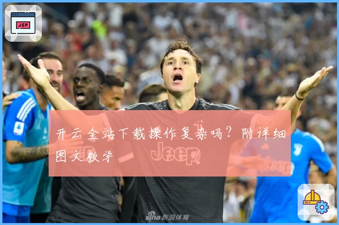 开云全站下载操作复杂吗？附详细图文教学