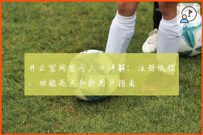 开云官网官方入口详解：注册流程、功能亮点和新用户指南