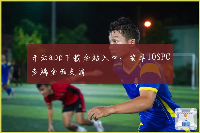 开云app下载全站入口，安卓iOSPC多端全面支持