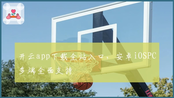 开云app下载全站入口，安卓iOSPC多端全面支持