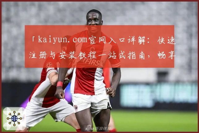 「kaiyun.com官网入口详解：快速注册与安装教程一站式指南，畅享独特功能亮点」