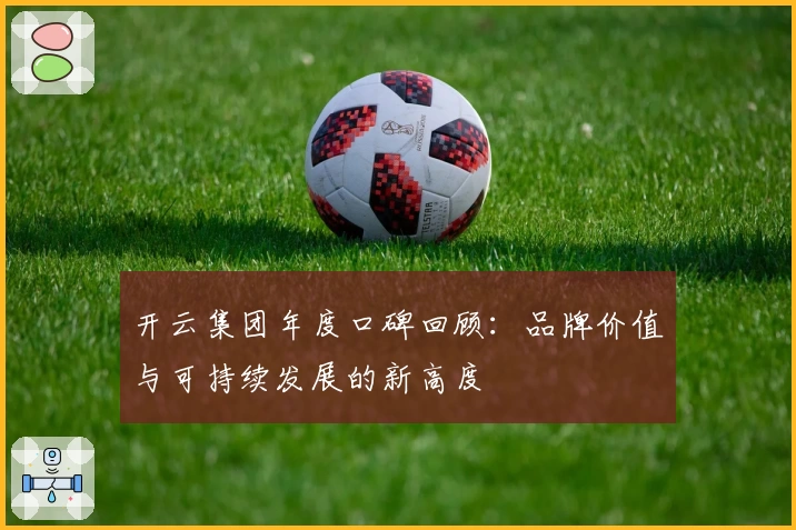 开云集团年度口碑回顾：品牌价值与可持续发展的新高度