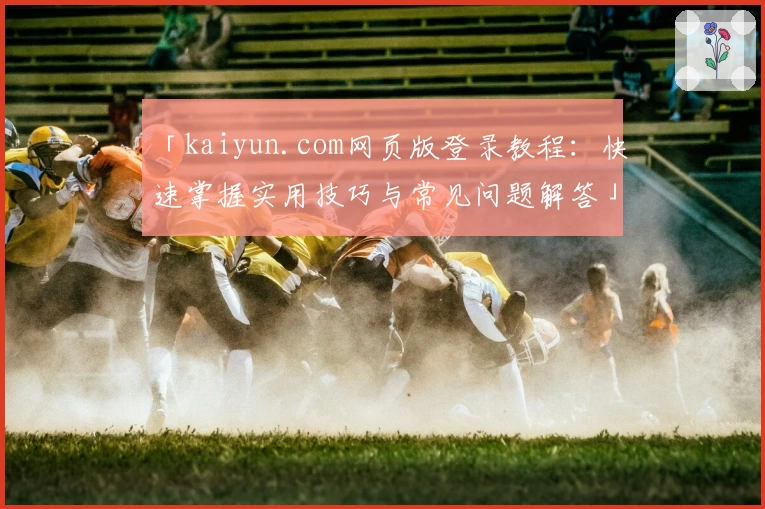 「kaiyun.com网页版登录教程：快速掌握实用技巧与常见问题解答」