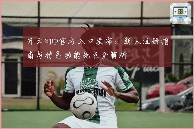 开云app官方入口发布，新人注册指南与特色功能亮点全解析