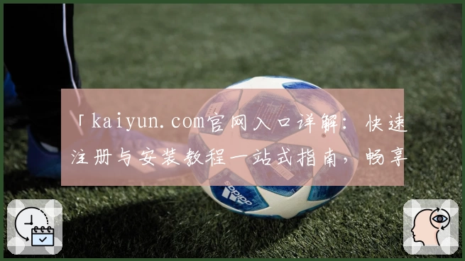 「kaiyun.com官网入口详解：快速注册与安装教程一站式指南，畅享独特功能亮点」