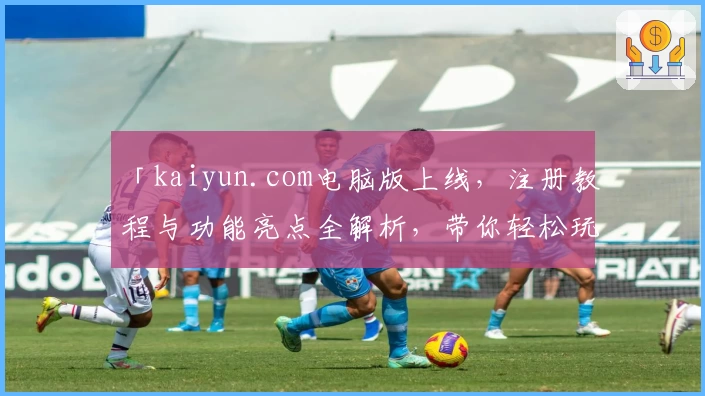 「kaiyun.com电脑版上线,注册教程与功能亮点全解析,带你轻松玩转全新体验」