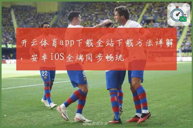 开云体育app下载全站下载方法详解，安卓iOS全端同步畅玩