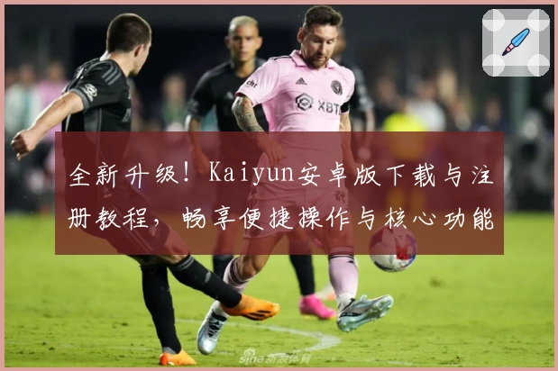 全新升级！Kaiyun安卓版下载与注册教程，畅享便捷操作与核心功能亮点解析