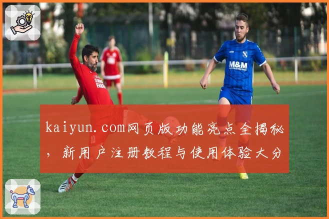 kaiyun.com网页版功能亮点全揭秘，新用户注册教程与使用体验大分享