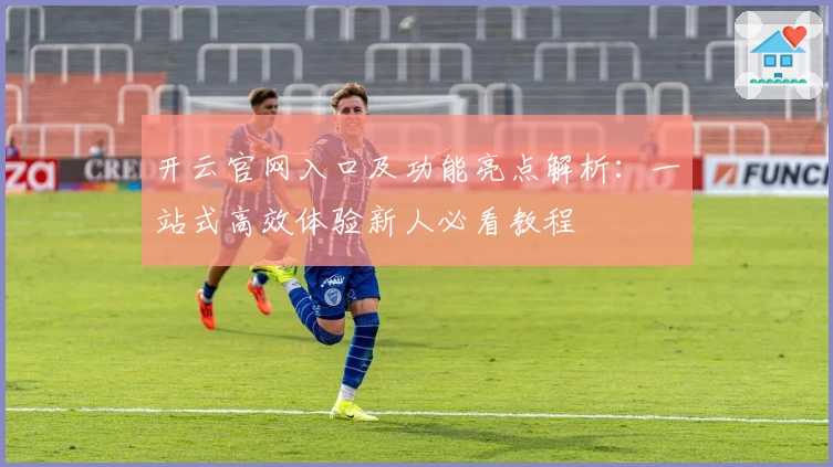 开云官网入口及功能亮点解析：一站式高效体验新人必看教程