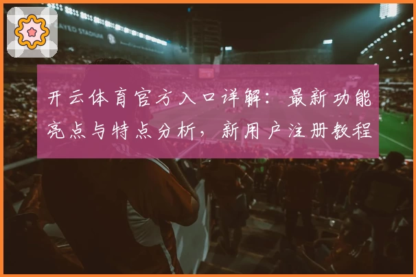 开云体育官方入口详解：最新功能亮点与特点分析，新用户注册教程一文搞定