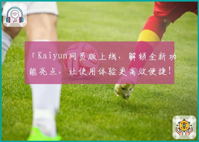 「Kaiyun网页版上线，解锁全新功能亮点，让使用体验更高效便捷！」