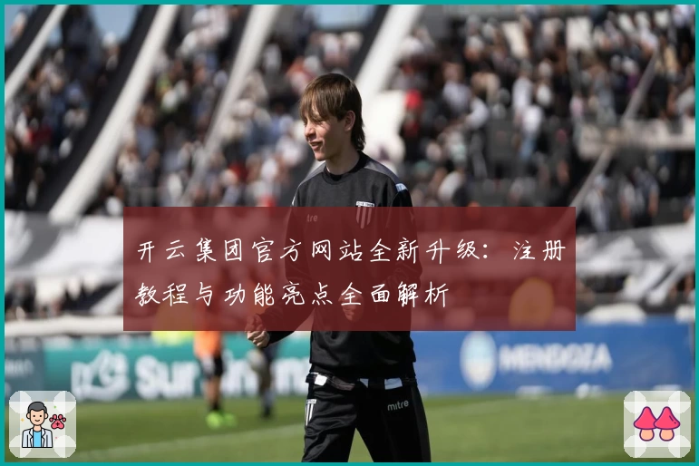 开云集团官方网站全新升级：注册教程与功能亮点全面解析