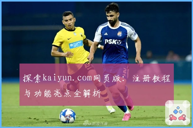 探索kaiyun.com网页版:注册教程与功能亮点全解析