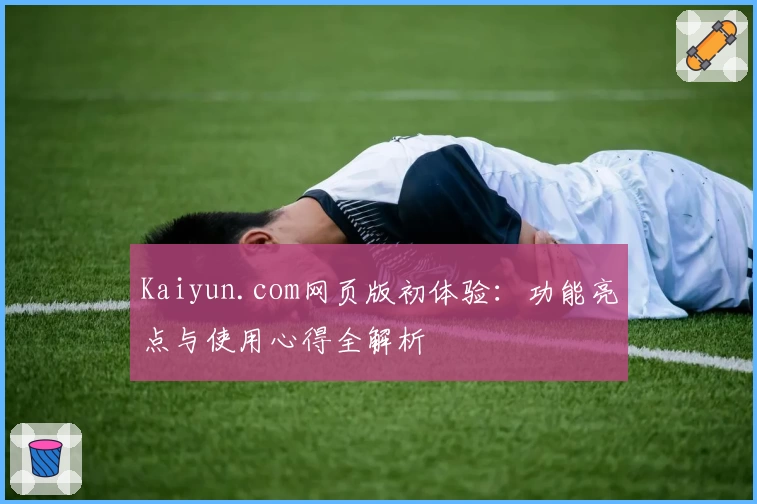 Kaiyun.com网页版初体验：功能亮点与使用心得全解析