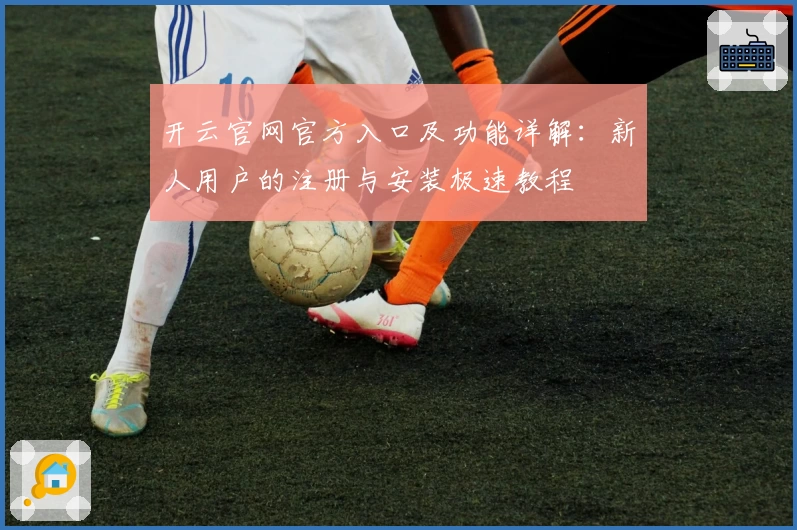 开云官网官方入口及功能详解：新人用户的注册与安装极速教程