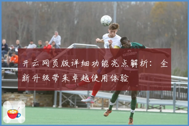 开云网页版详细功能亮点解析：全新升级带来卓越使用体验