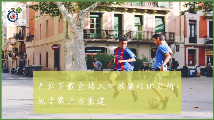 开云下载全站入口功能对比分析,优于第三方渠道