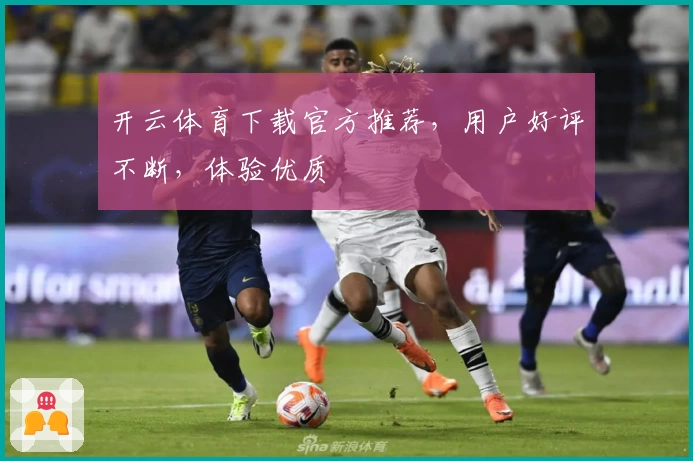 开云体育下载官方推荐，用户好评不断，体验优质