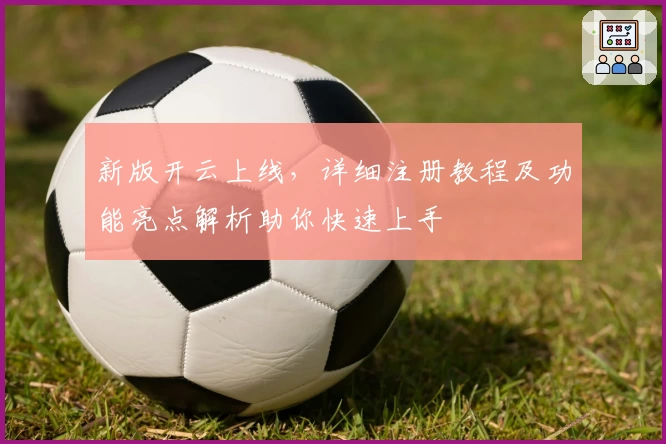 新版开云上线，详细注册教程及功能亮点解析助你快速上手