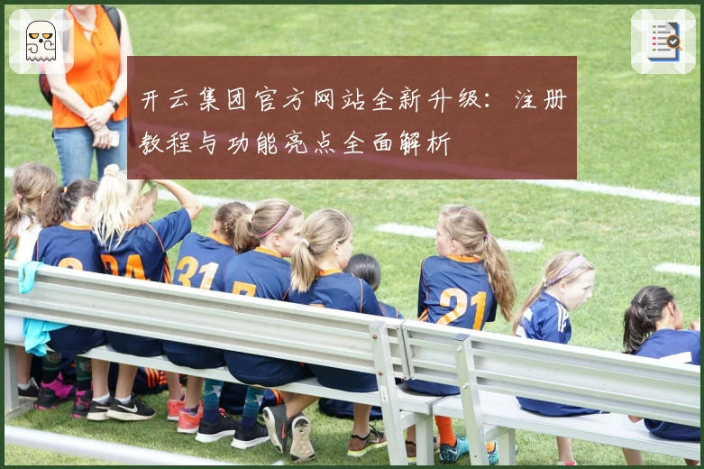 开云集团官方网站全新升级：注册教程与功能亮点全面解析