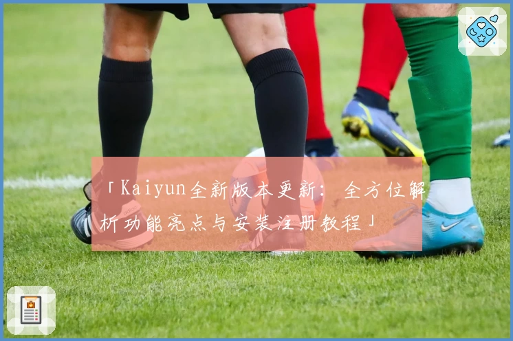 「Kaiyun全新版本更新:全方位解析功能亮点与安装注册教程」