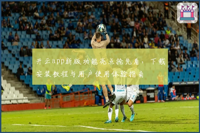 开云app新版功能亮点抢先看,下载安装教程与用户使用体验指南