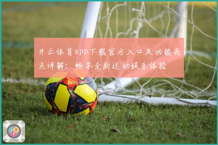 开云体育app下载官方入口及功能亮点详解:畅享全新运动娱乐体验